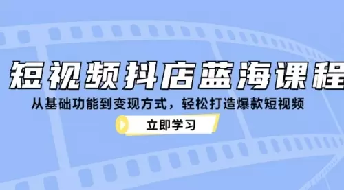 短视频抖店蓝海课程：从基础功能到变现方式，轻松打造爆款短视频_码小屋