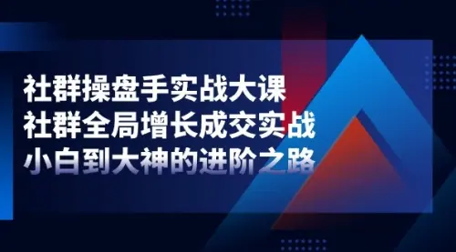 社群-操盘手实战大课：社群 全局增长成交实战，小白到大神的进阶之路_码小屋