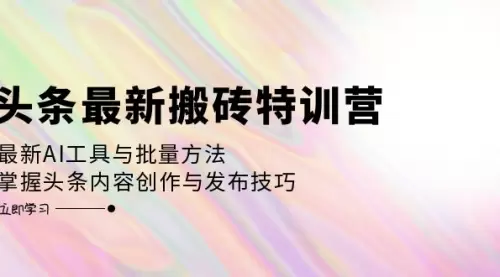 头条最新搬砖特训营：最新AI工具与批量方法，掌握头条内容创作与发布技巧_码小屋