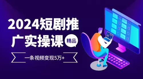 2024最火爆的项目短剧推广实操课 一条视频变现5万+_码小屋