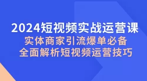 2024短视频实战运营课，实体商家引流爆单必备，全面解析短视频运营技巧_码小屋