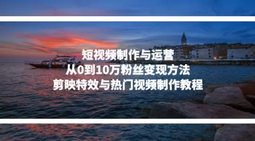 短视频制作与运营，从0到10万粉丝变现方法，剪映特效与热门视频制作教程_码小屋