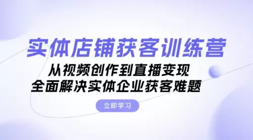 实体店铺获客特训营：从视频创作到直播变现，全面解决实体企业获客难题_码小屋