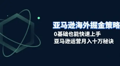 亚马逊海外掘金策略，0基础也能快速上手，亚马逊运营月入十万秘诀_云峰项目库