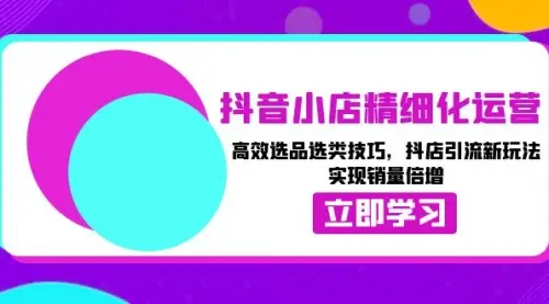 抖音小店精细化运营：高效选品选类技巧，抖店引流新玩法，实现销量倍增_码小屋